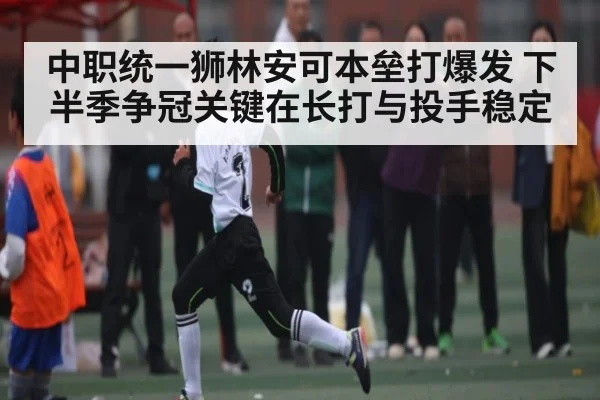 中职统一狮林安可本垒打爆发 下半季争冠关键在长打与投手稳定