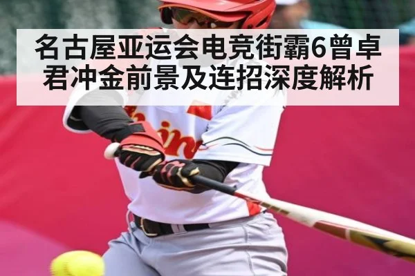 名古屋亚运会电竞街霸6曾卓君冲金前景及连招深度解析