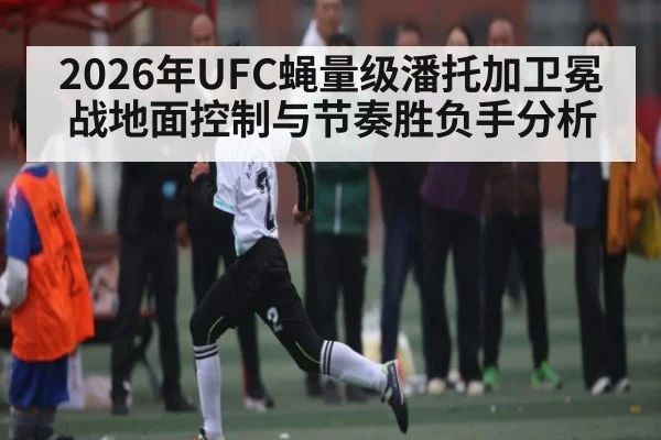 2026年UFC蝇量级潘托加卫冕战地面控制与节奏胜负手分析