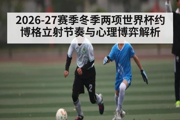 2026-27赛季冬季两项世界杯约博格立射节奏与心理博弈解析