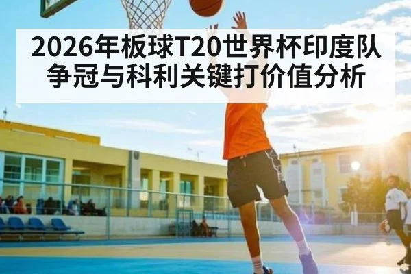 2026年板球T20世界杯印度队争冠与科利关键打价值分析