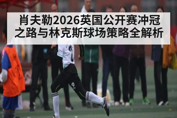 肖夫勒2026英国公开赛冲冠之路与林克斯球场策略全解析